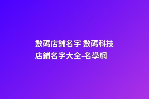 數碼店鋪名字 數碼科技店鋪名字大全-名學網